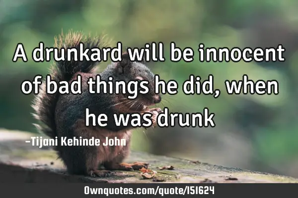 A drunkard will be innocent of bad things he did, when he was