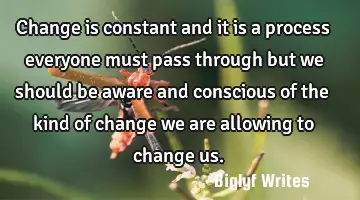 Change is constant and it is a process everyone must pass through but we should be aware and