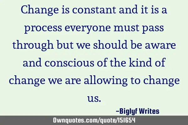 Change is constant and it is a process everyone must pass through but we should be aware and
