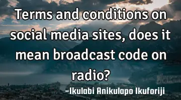 Terms and conditions on social media sites, does it mean broadcast code on radio?