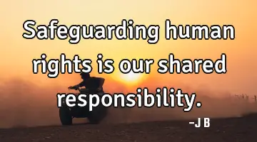 Safeguarding human rights is our shared responsibility.
