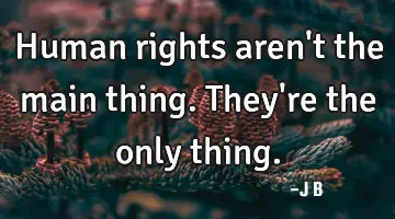 Human rights aren't the main thing. They're the only thing.