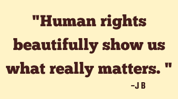Human rights beautifully show us what really matters.