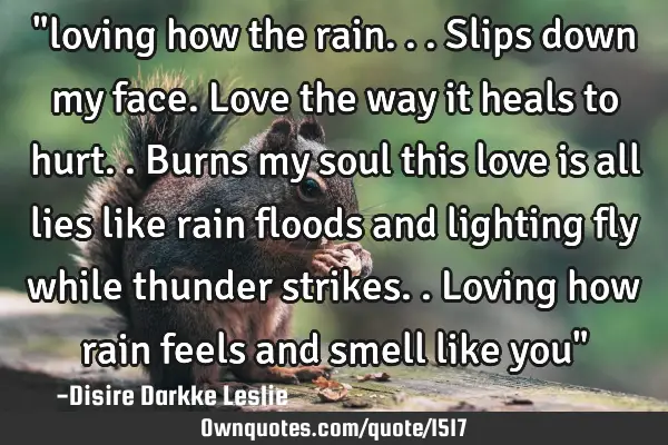 "loving how the rain...slips down my face.love the way it heals to hurt..burns my soul this love is