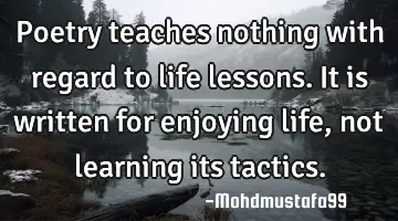 Poetry teaches nothing with regard to life lessons. It is written for enjoying life , not learning