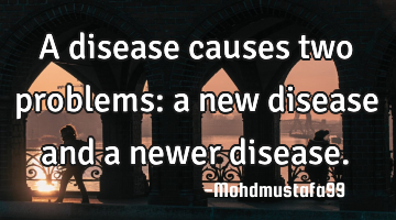 A disease causes two problems: a new disease and a newer disease.