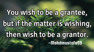 You wish to be a grantee , but if the matter is wishing , then wish to be a grantor.