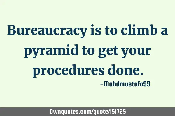 Bureaucracy is to climb a pyramid to get your procedures