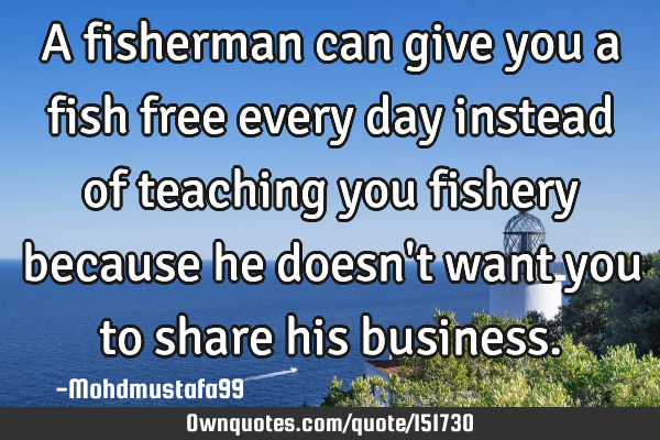 A fisherman can give you a fish free every day instead of teaching you fishery because he doesn