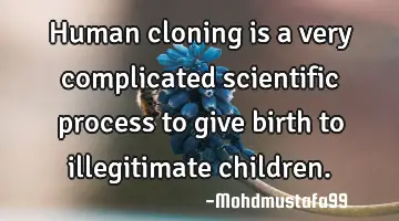 Human cloning is a very complicated scientific process to give birth to illegitimate children.