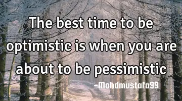 The best time to be optimistic is when you are about to be pessimistic