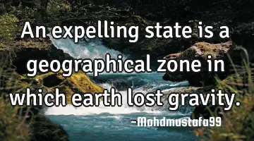 An expelling state is a geographical zone in which earth lost gravity.