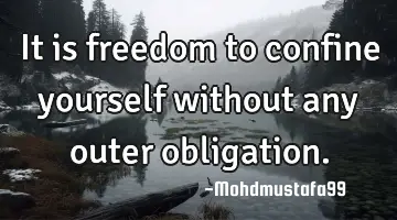 It is freedom to confine yourself without any outer obligation.