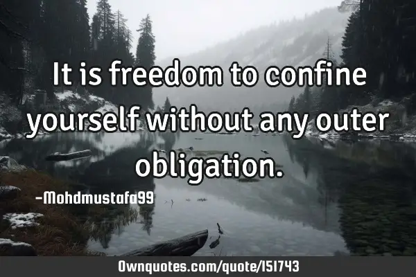 It is freedom to confine yourself without any outer