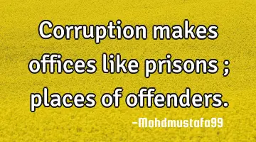 Corruption makes offices like prisons ; places of