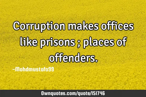 Corruption makes offices like prisons ; places of