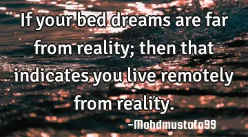 If your bed dreams are far from reality; then that indicates you live remotely from reality.