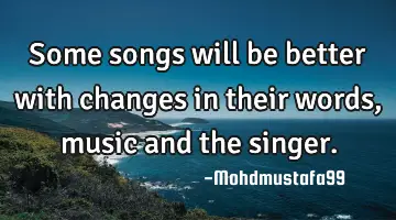 Some songs will be better with changes in their words, music and the singer.