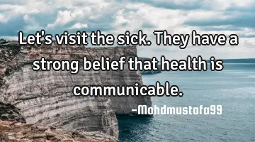 Let's visit the sick. They have a strong belief that health is communicable.