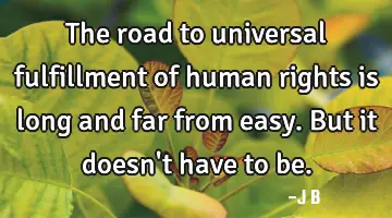 The road to universal fulfillment of human rights is long and far from easy. But it doesn't have to