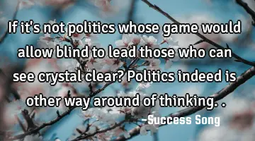 If it's not politics whose game would allow blind to lead those who can see crystal clear? Politics