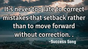 It's never too late to correct mistakes that setback rather than to move forward without