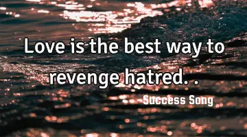 Love is the best way to revenge hatred..