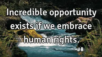Incredible opportunity exists if we embrace human rights.