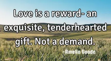 Love is a reward- an exquisite, tenderhearted gift. Not a