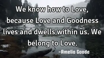 We know how to Love, because Love and Goodness lives and dwells within us. We belong to L