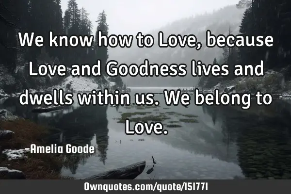 We know how to Love, because Love and Goodness lives and dwells within us. We belong to L