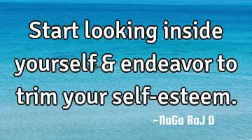Start looking inside yourself & endeavor to trim your self-