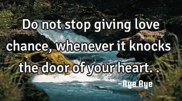 Do not stop giving love chance, whenever it knocks the door of your heart..