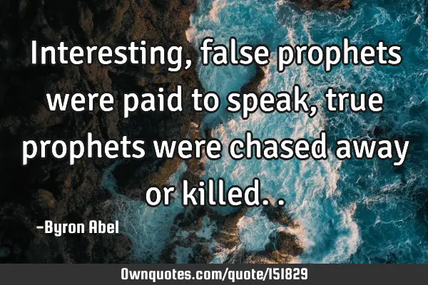 Interesting, false prophets were paid to speak, true prophets were chased away or