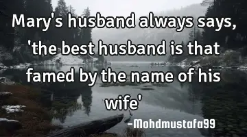 Mary's husband always says, 'the best husband is that famed by the name of his wife'