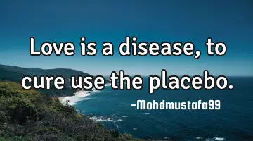 Love is a disease, to cure use the placebo.