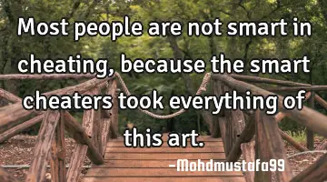 Most people are not smart in cheating , because the smart cheaters took everything of this art.