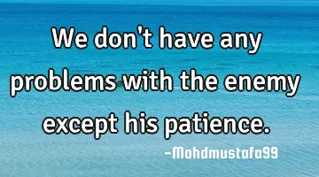We don't have any problems with the enemy except his patience.