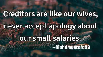 Creditors are like our wives , never accept apology about our small salaries.
