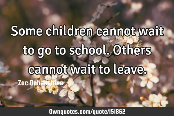 Some children cannot wait to go to school. Others cannot wait to
