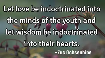 Let love be indoctrinated into the minds of the youth and let wisdom be indoctrinated into their