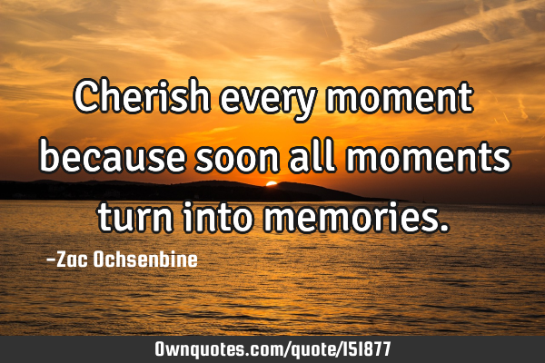 Cherish every moment because soon all moments turn into