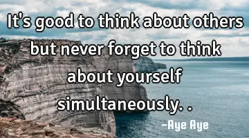 It's good to think about others but never forget to think about yourself simultaneously..