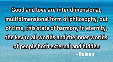 Good and love are inter dimensional, multidimensional form of philosophy, out of time, this state