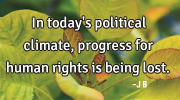 In today's political climate, progress for human rights is being lost.