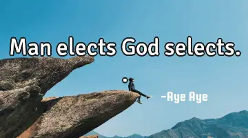 Man elects God selects..