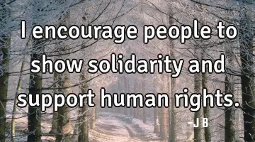 I encourage people to show solidarity and support human rights.