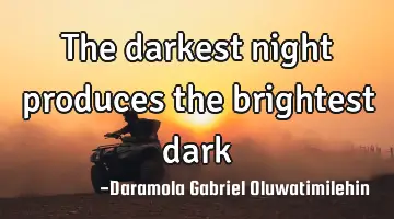 The darkest night produces the brightest