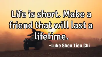 Life is short. Make a friend that will last a