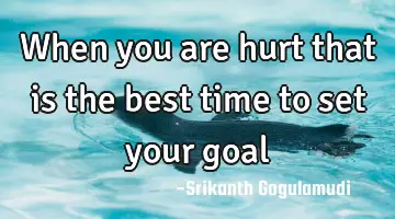 when you are hurt that is the best time to set your